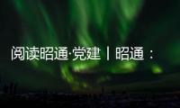 阅读昭通·党建丨昭通：当好先锋队 啃好三年行动“硬骨头”