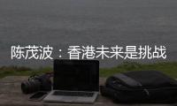 陈茂波：香港未来是挑战与机遇并存
